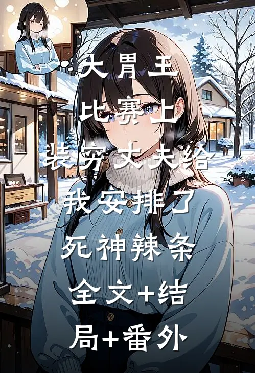 大胃王比赛上，装穷丈夫给我安排了死神辣条全文+结局+番外
