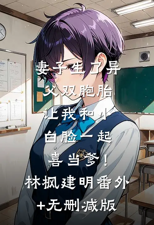 妻子生了异父双胞胎，让我和小白脸一起喜当爹！林枫建明:番外+无删减版