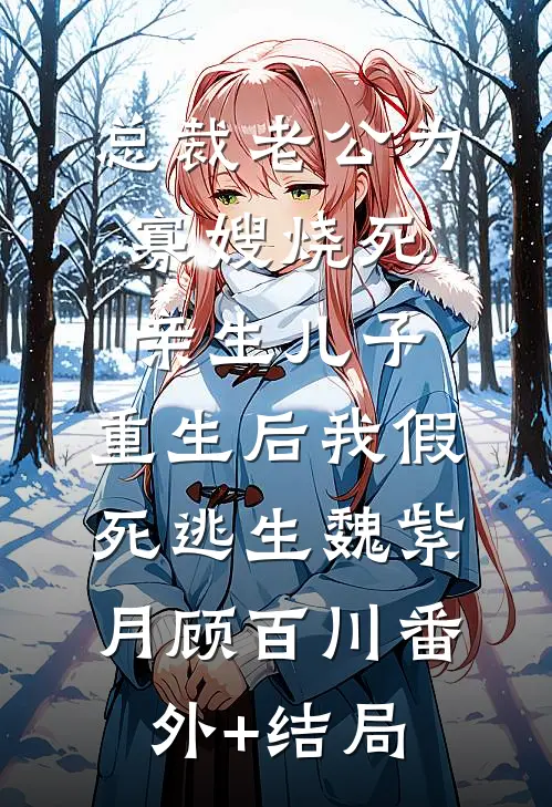 总裁老公为寡嫂烧死亲生儿子，重生后我假死逃生魏紫月顾百川(番外)+(结局)