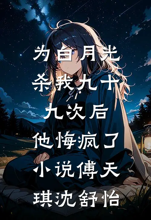 为白月光杀我九十九次后，他悔疯了小说傅天琪沈舒怡