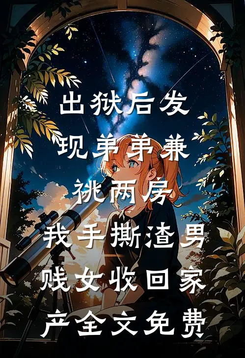 出狱后发现弟弟兼祧两房，我手撕渣男贱女收回家产全文免费