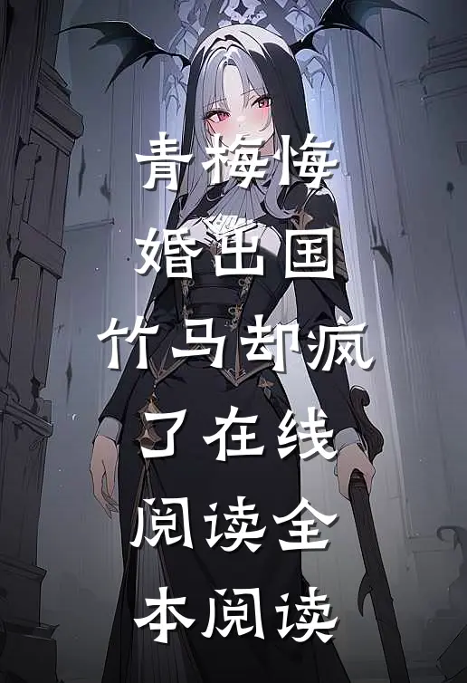 青梅悔婚出国，竹马却疯了在线阅读全本阅读