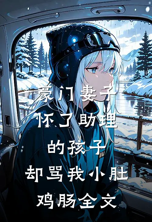 豪门妻子怀了助理的孩子，却骂我小肚鸡肠全文