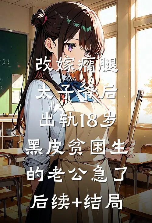 改嫁瘸腿太子爷后，出轨18岁黑皮贫困生的老公急了后续+结局