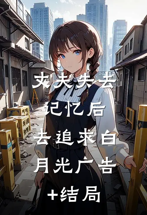 丈夫失去记忆后，去追求白月光广告+结局