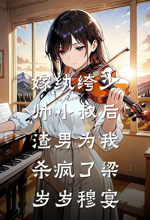 嫁纨绔少帅小叔后，渣男为我杀疯了梁岁岁穆宴