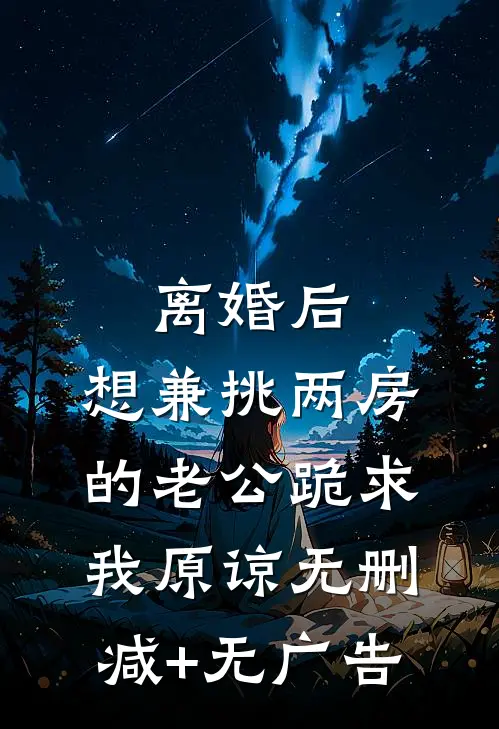离婚后，想兼挑两房的老公跪求我原谅无删减+无广告