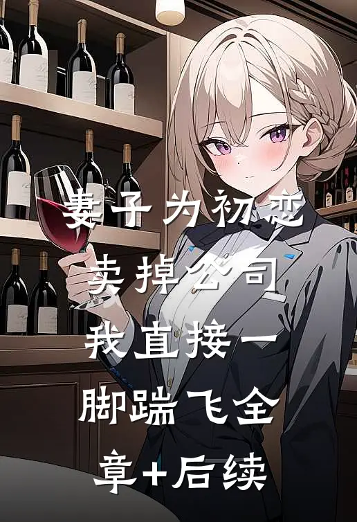 妻子为初恋卖掉公司，我直接一脚踹飞全章+后续
