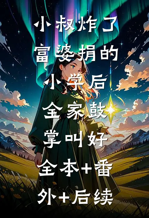 小叔炸了富婆捐的小学后，全家鼓掌叫好:全本+番外+后续