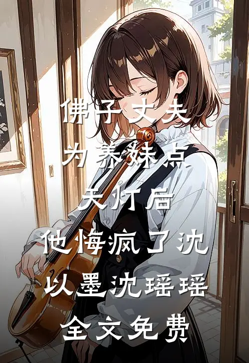 佛子丈夫为养妹点天灯后，他悔疯了沈以墨沈瑶瑶全文免费