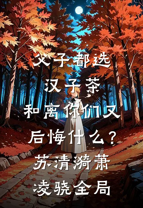 父子都选汉子茶，和离你们又后悔什么？苏清漪萧凌骁全局