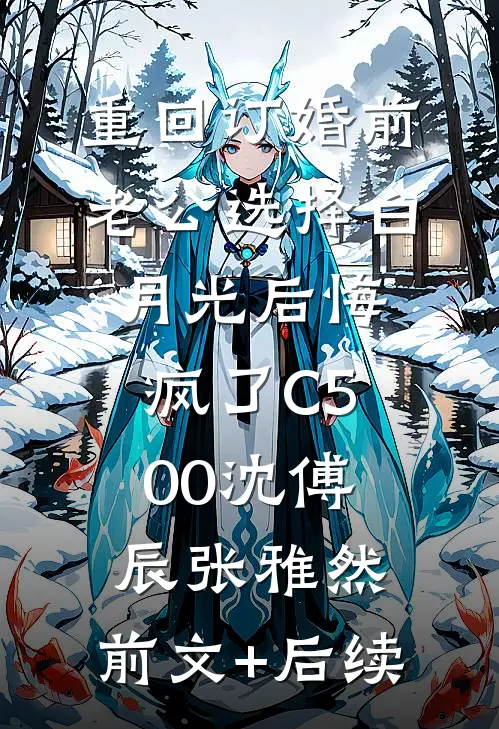 重回订婚前，老公选择白月光后悔疯了C500沈傅辰张雅然:前文+后续