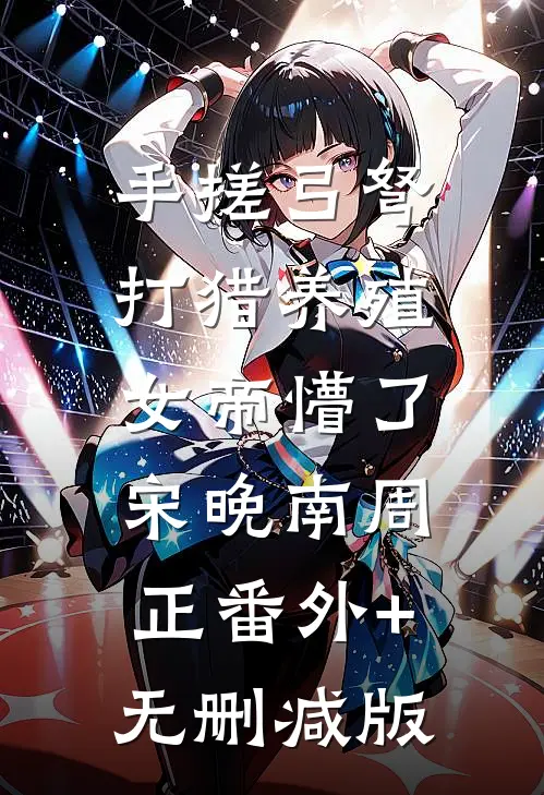 手搓弓弩，打猎养殖，女帝懵了宋晚南周正番外+无删减版