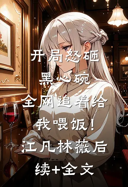 开局怒砸黑心碗，全网追着给我喂饭！江凡林薇后续+全文