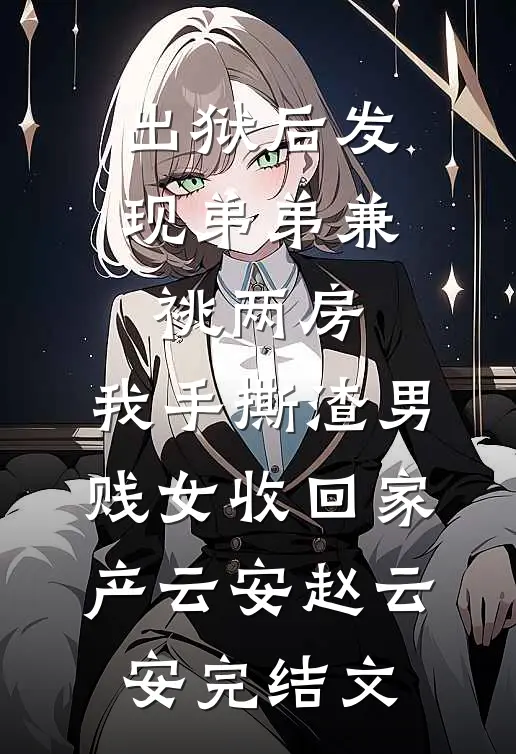 出狱后发现弟弟兼祧两房，我手撕渣男贱女收回家产云安赵云安完结文
