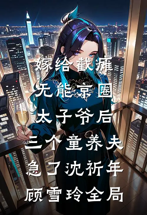嫁给截瘫无能京圈太子爷后，三个童养夫急了沈祈年顾雪玲全局