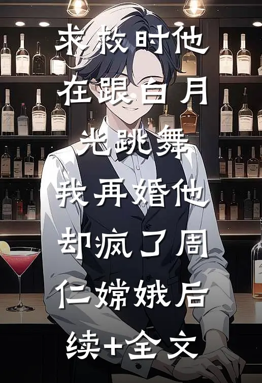求救时他在跟白月光跳舞，我再婚他却疯了周仁嫦娥后续+全文
