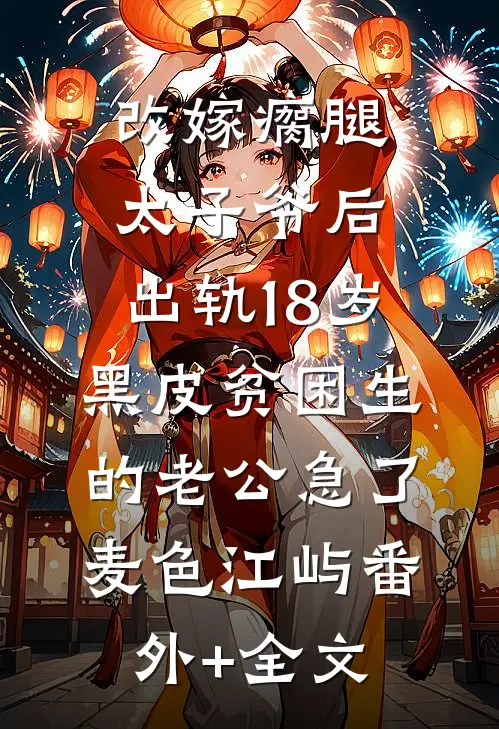 改嫁瘸腿太子爷后，出轨18岁黑皮贫困生的老公急了麦色江屿(番外)+(全文)