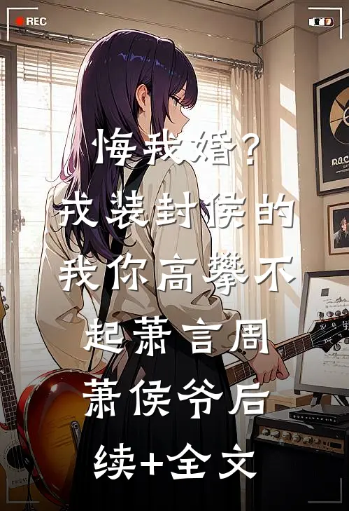 悔我婚？戎装封侯的我你高攀不起萧言周萧侯爷后续+全文