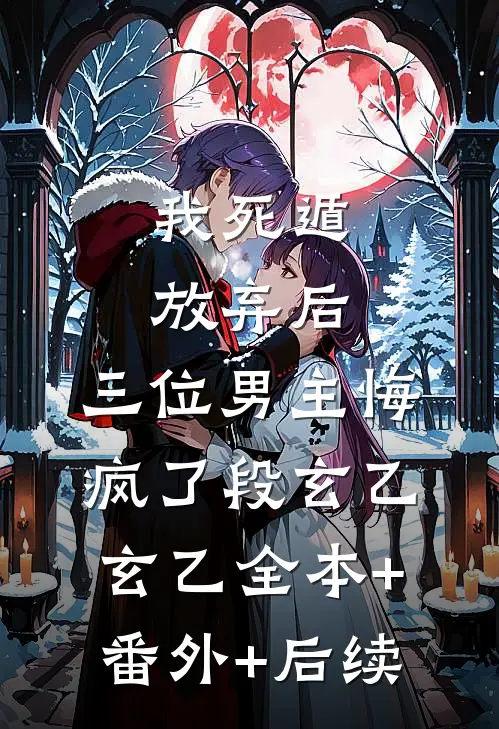 我死遁放弃后，三位男主悔疯了段玄乙玄乙全本+番外+后续