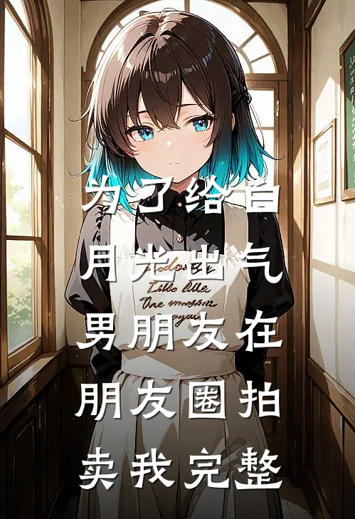 为了给白月光出气，男朋友在朋友圈拍卖我完整