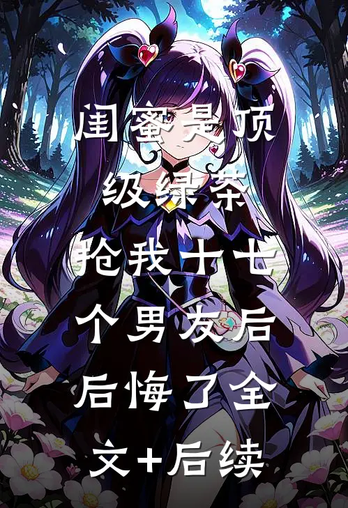 闺蜜是顶级绿茶，抢我十七个男友后后悔了全文+后续