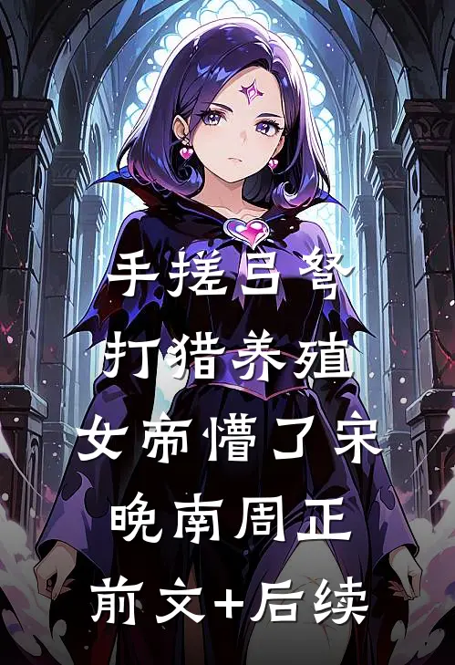 手搓弓弩，打猎养殖，女帝懵了宋晚南周正:前文+后续