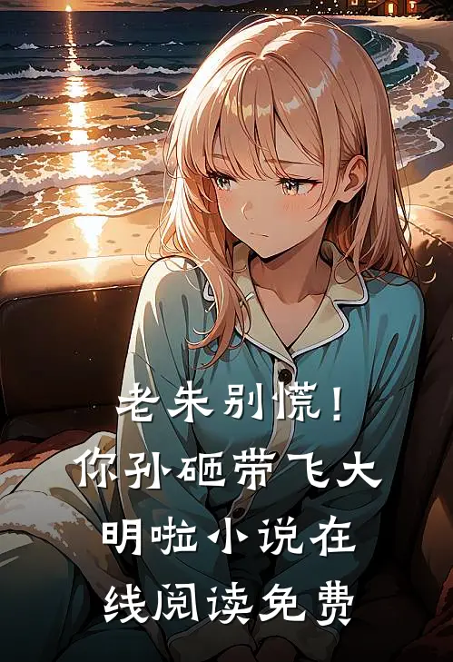 老朱别慌！你孙砸带飞大明啦小说在线阅读免费