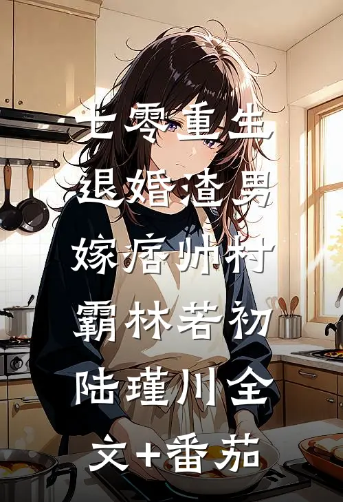 七零重生：退婚渣男，嫁痞帅村霸林若初陆瑾川全文+番茄