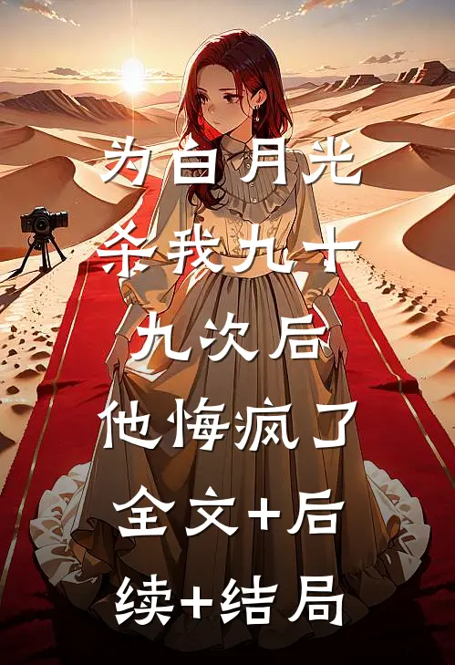 为白月光杀我九十九次后，他悔疯了全文+后续+结局