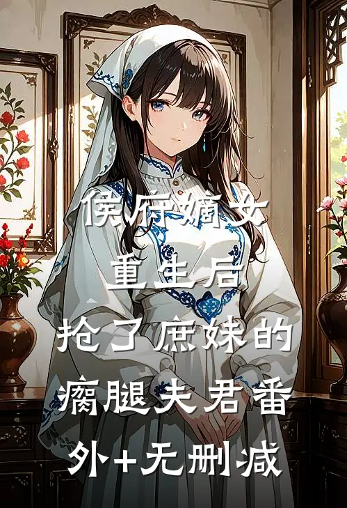 侯府嫡女重生后，抢了庶妹的瘸腿夫君番外+无删减