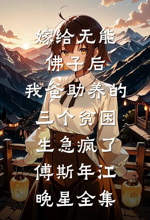 嫁给无能佛子后，我爸助养的三个贫困生急疯了傅斯年江晚星全集