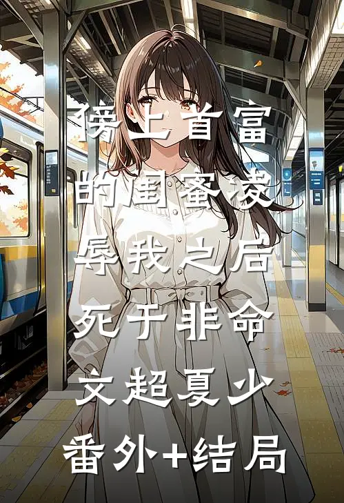 傍上首富的闺蜜凌辱我之后，死于非命文超夏少:(番外)+(结局)