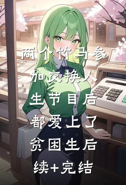 两个竹马参加交换人生节目后，都爱上了贫困生后续+完结