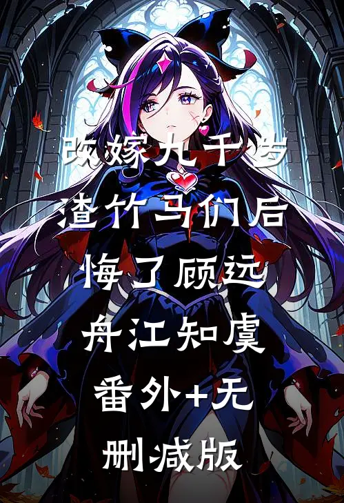 改嫁九千岁，渣竹马们后悔了顾远舟江知虞:番外+无删减版