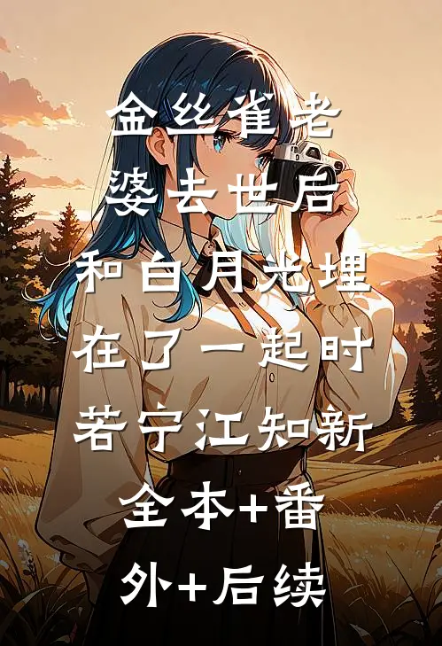 金丝雀老婆去世后，和白月光埋在了一起时若宁江知新全本+番外+后续