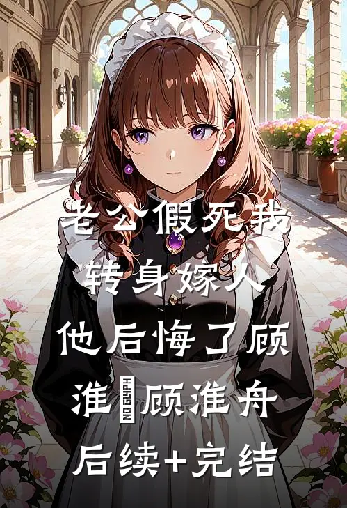 老公假死我转身嫁人，他后悔了顾淮璟顾淮舟后续+完结