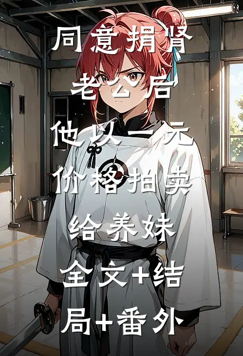 同意捐肾老公后，他以一元价格拍卖给养妹:全文+结局+番外