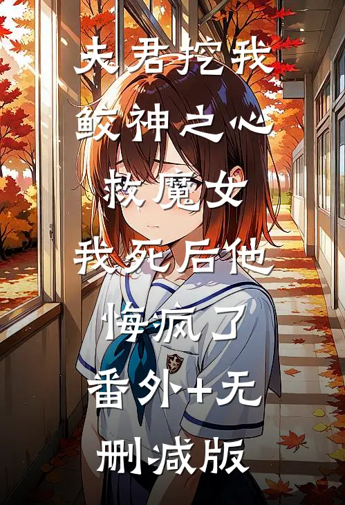 夫君挖我鲛神之心救魔女，我死后他悔疯了:番外+无删减版