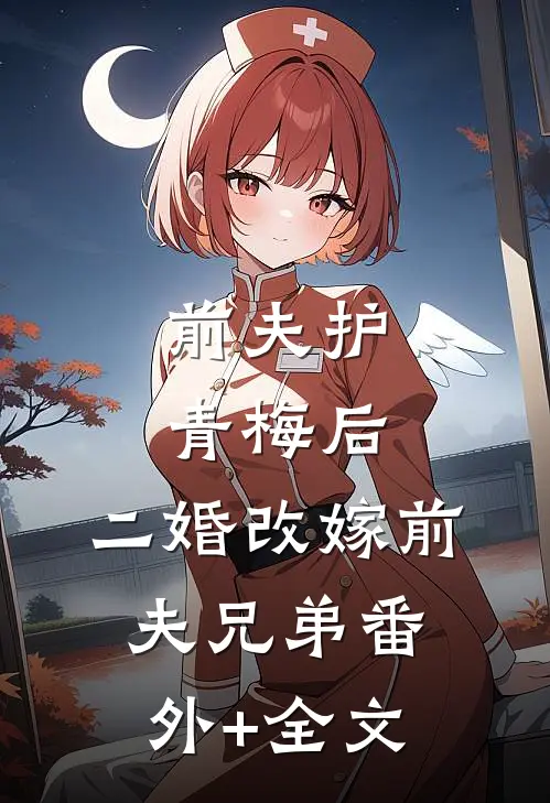 前夫护青梅后，二婚改嫁前夫兄弟(番外)+(全文)