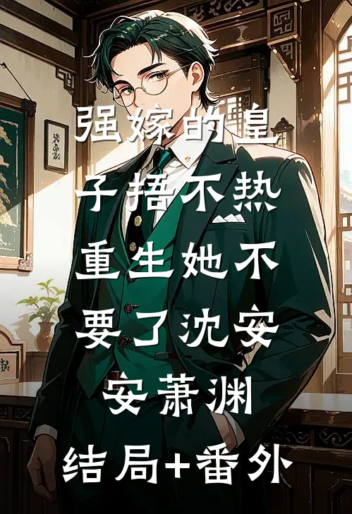 强嫁的皇子捂不热，重生她不要了沈安安萧渊:结局+番外