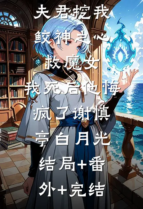夫君挖我鲛神之心救魔女，我死后他悔疯了谢慎亭白月光结局+番外+完结
