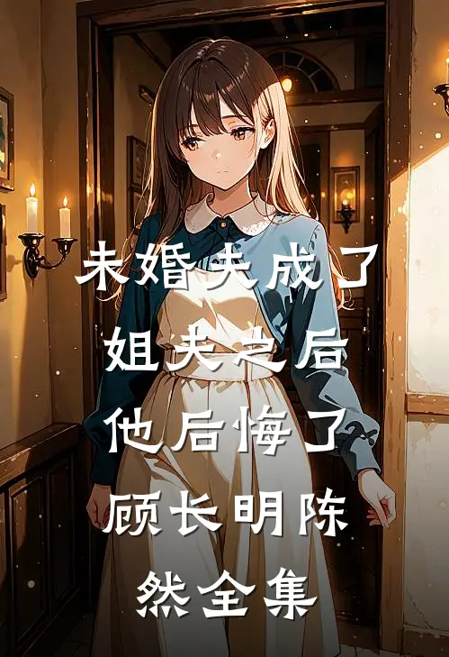 未婚夫成了姐夫之后，他后悔了顾长明陈然全集