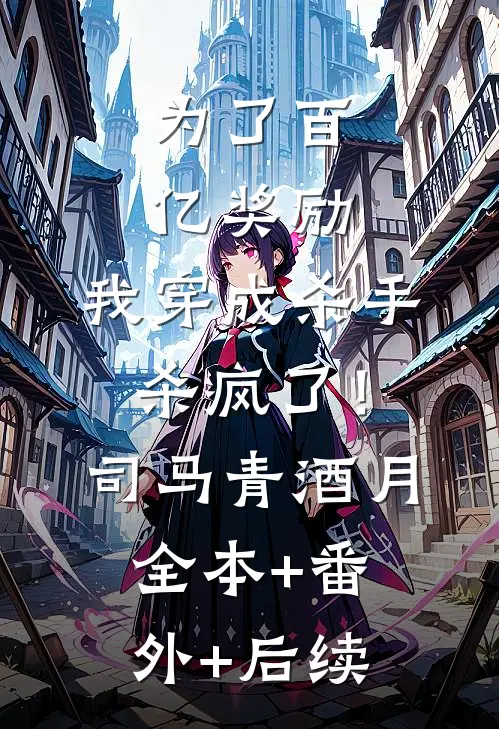 为了百亿奖励，我穿成杀手杀疯了！司马青酒月:全本+番外+后续