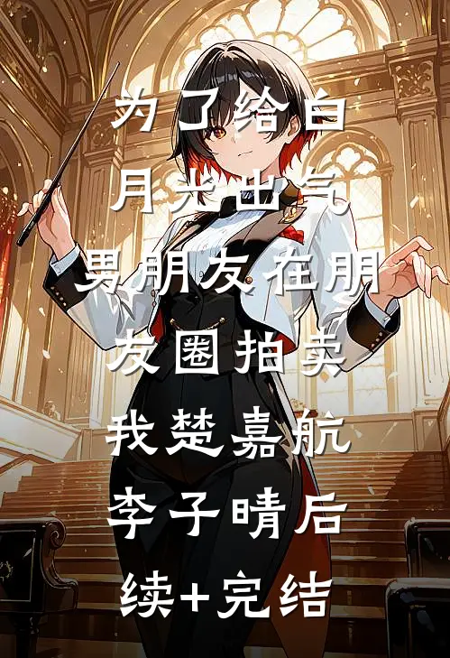 为了给白月光出气，男朋友在朋友圈拍卖我楚嘉航李子晴后续+完结