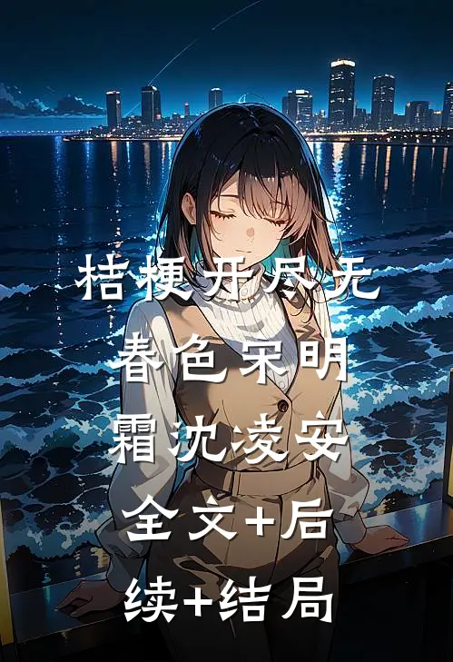 桔梗开尽无春色宋明霜沈凌安:全文+后续+结局