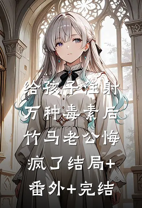 给孩子注射万种毒素后，竹马老公悔疯了结局+番外+完结
