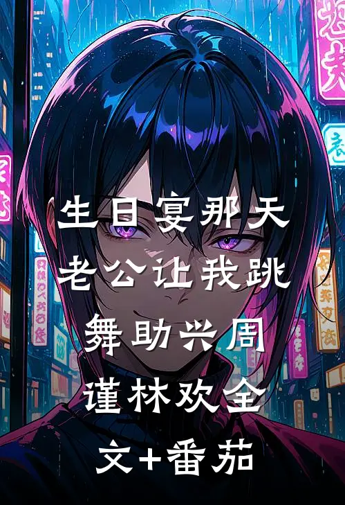 生日宴那天，老公让我跳舞助兴周谨林欢全文+番茄