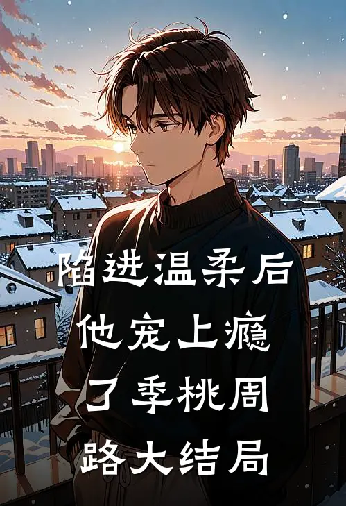 陷进温柔后，他宠上瘾了季桃周路大结局