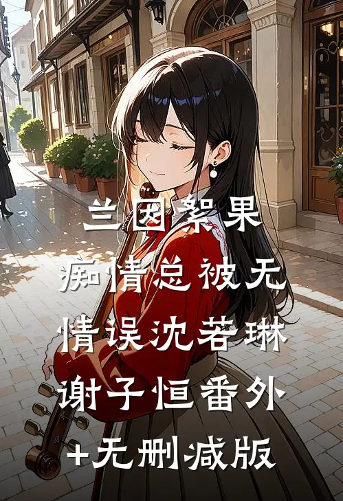 兰因絮果，痴情总被无情误沈若琳谢子恒番外+无删减版